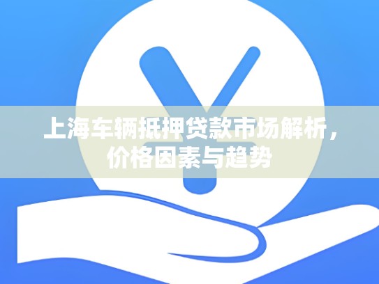 上海车辆抵押贷款市场解析，价格因素与趋势