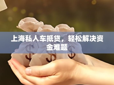 上海私人车抵贷，轻松解决资金难题