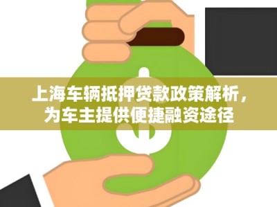 上海车辆抵押贷款政策解析，为车主提供便捷融资途径
